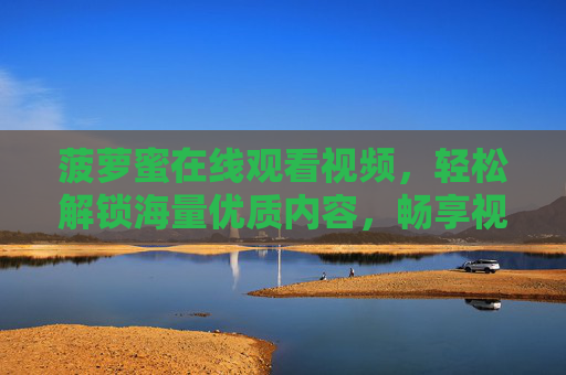 菠萝蜜在线观看视频，轻松解锁海量优质内容，畅享视听盛宴