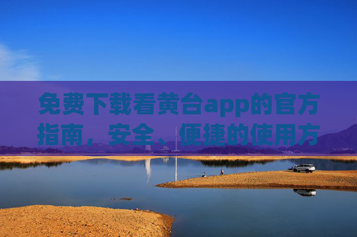 免费下载看黄台app的官方指南，安全、便捷的使用方法