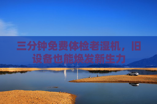 三分钟免费体检老湿机，旧设备也能焕发新生力