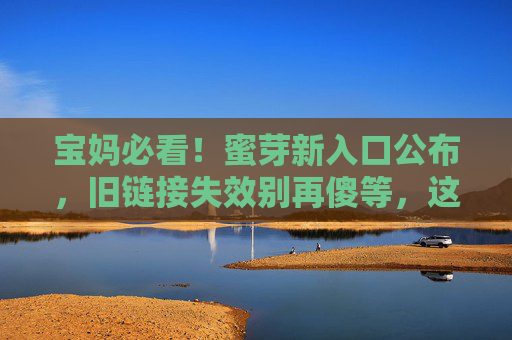 宝妈必看！蜜芽新入口公布，旧链接失效别再傻等，这个新入口助你轻松购母婴好物