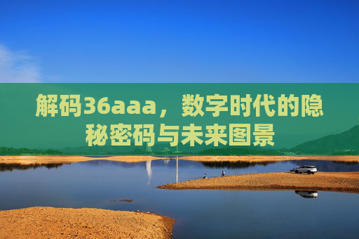 解码36aaa，数字时代的隐秘密码与未来图景