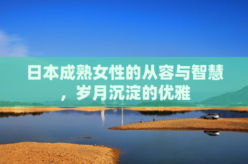 日本成熟女性的从容与智慧，岁月沉淀的优雅