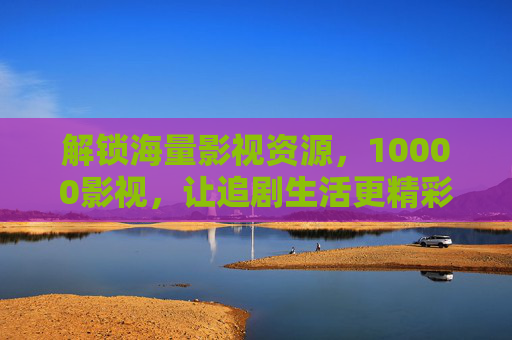 解锁海量影视资源，10000影视，让追剧生活更精彩