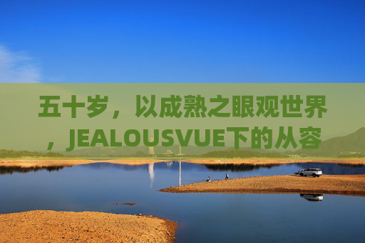 五十岁，以成熟之眼观世界，JEALOUSVUE下的从容与智慧