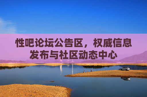 性吧论坛公告区，权威信息发布与社区动态中心