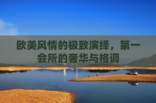 欧美风情的极致演绎，第一会所的奢华与格调