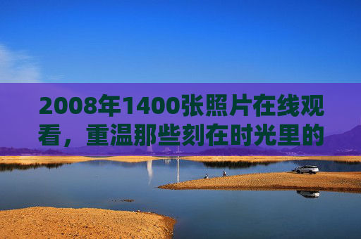 2008年1400张照片在线观看，重温那些刻在时光里的瞬间与情感