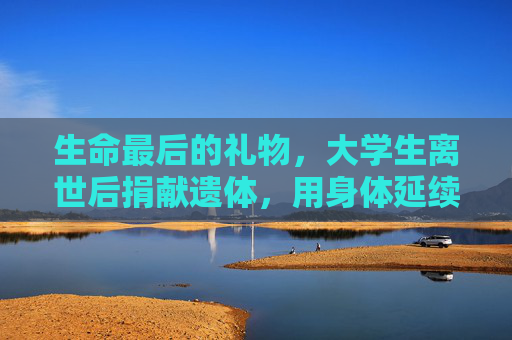 生命最后的礼物，大学生离世后捐献遗体，用身体延续科研与希望