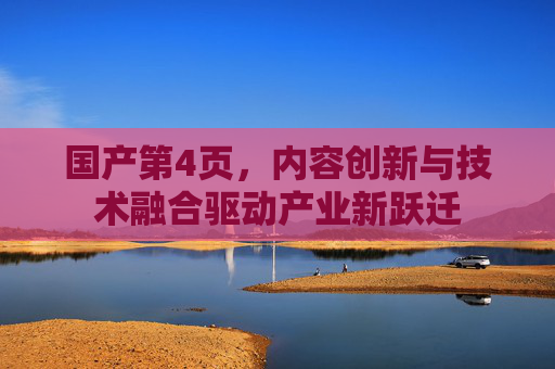 国产第4页，内容创新与技术融合驱动产业新跃迁