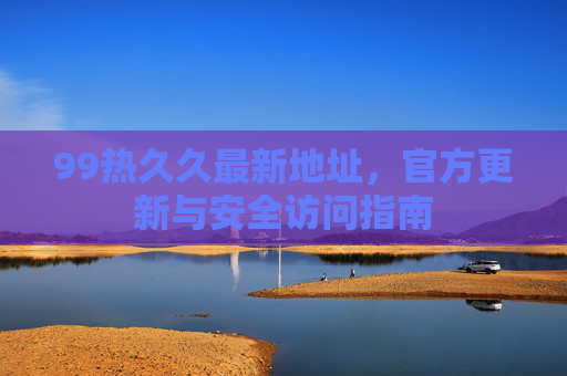 99热久久最新地址，官方更新与安全访问指南