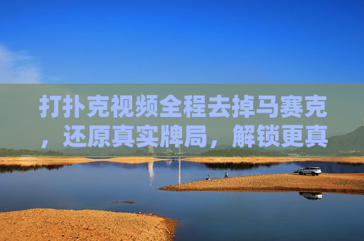 打扑克视频全程去掉马赛克，还原真实牌局，解锁更真实的竞技体验