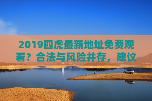 2019四虎最新地址免费观看？合法与风险并存，建议通过正规平台获取内容