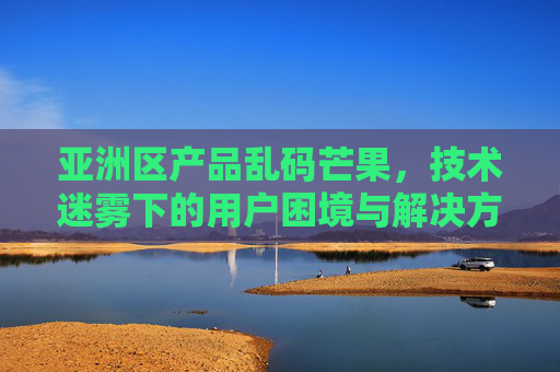 亚洲区产品乱码芒果，技术迷雾下的用户困境与解决方案探索