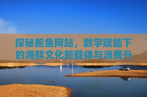 探秘鲍鱼网站，数字赋能下的海鲜文化新载体与消费升级路径