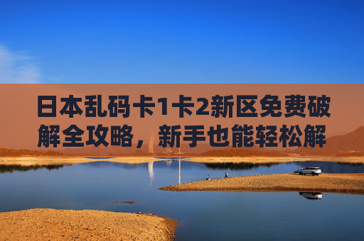 日本乱码卡1卡2新区免费破解全攻略，新手也能轻松解锁日本游戏资源
