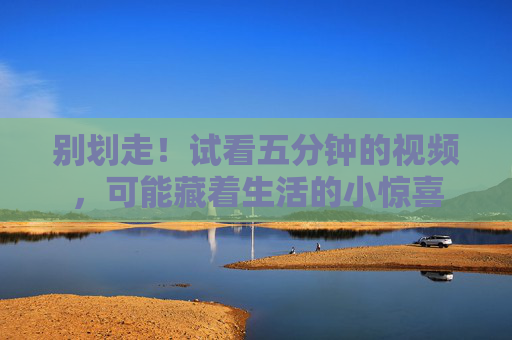 别划走！试看五分钟的视频，可能藏着生活的小惊喜