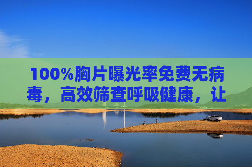 100%胸片曝光率免费无病毒，高效筛查呼吸健康，让每一次检查都安心可靠