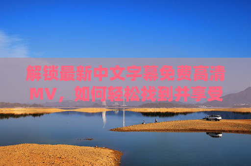 解锁最新中文字幕免费高清MV，如何轻松找到并享受优质音乐视频？