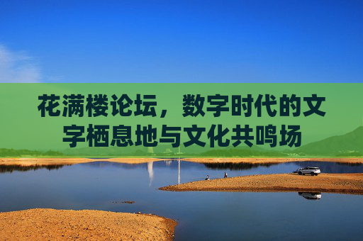 花满楼论坛，数字时代的文字栖息地与文化共鸣场