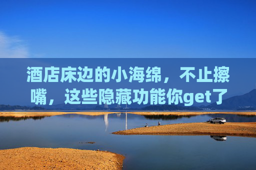 酒店床边的小海绵，不止擦嘴，这些隐藏功能你get了吗？