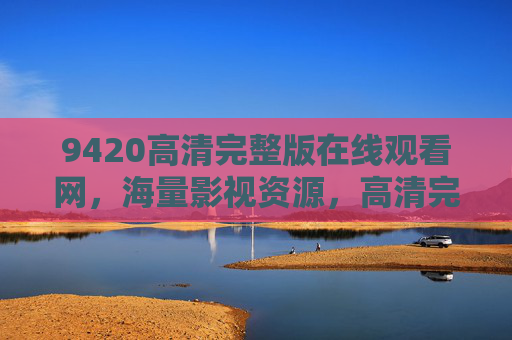 9420高清完整版在线观看网，海量影视资源，高清完整，满足您的观影需求