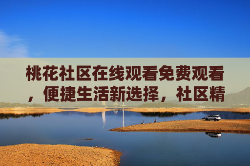 桃花社区在线观看免费观看，便捷生活新选择，社区精彩尽在掌握