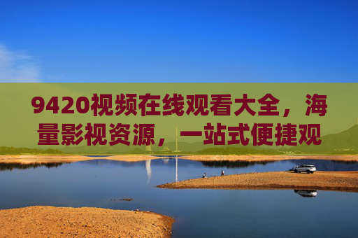 9420视频在线观看大全，海量影视资源，一站式便捷观影