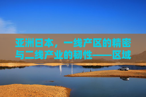 亚洲日本，一线产区的精密与二线产业的韧性——区域产业格局的深度解析