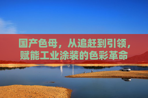 国产色母，从追赶到引领，赋能工业涂装的色彩革命