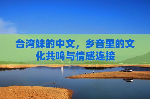 台湾妹的中文，乡音里的文化共鸣与情感连接