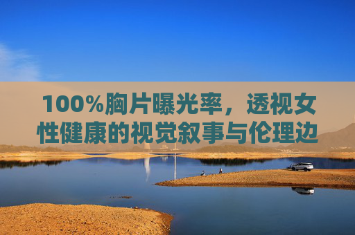 100%胸片曝光率，透视女性健康的视觉叙事与伦理边界