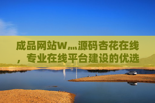 成品网站W灬源码杏花在线，专业在线平台建设的优选方案与核心优势解析