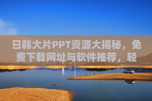 日韩大片PPT资源大揭秘，免费下载网址与软件推荐，轻松制作影视主题演示文稿
