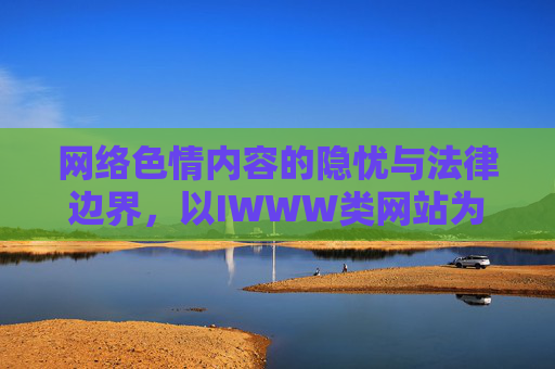 网络色情内容的隐忧与法律边界，以IWWW类网站为例的思考