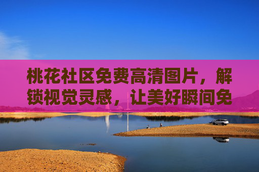 桃花社区免费高清图片，解锁视觉灵感，让美好瞬间免费绽放
