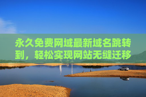 永久免费网域最新域名跳转到，轻松实现网站无缝迁移，零成本升级