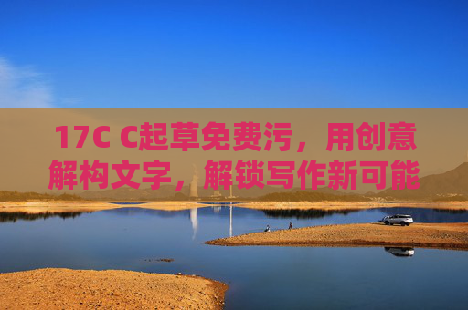 17C C起草免费污，用创意解构文字，解锁写作新可能