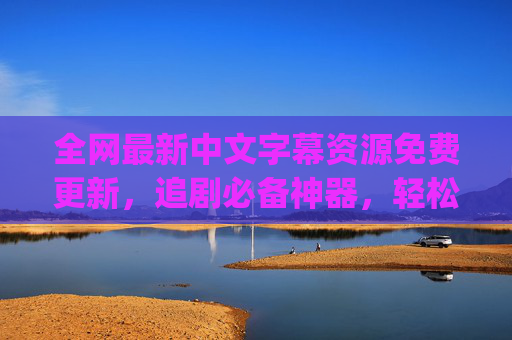 全网最新中文字幕资源免费更新，追剧必备神器，轻松get无字幕烦恼！