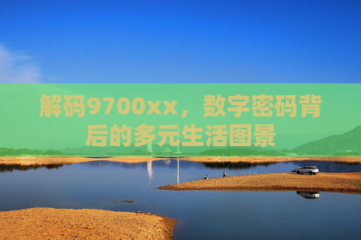 解码9700xx，数字密码背后的多元生活图景