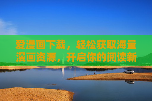 爱漫画下载，轻松获取海量漫画资源，开启你的阅读新篇章