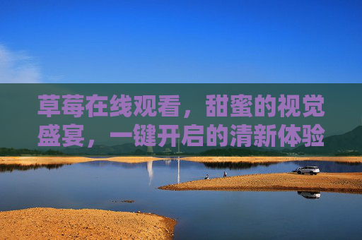 草莓在线观看，甜蜜的视觉盛宴，一键开启的清新体验