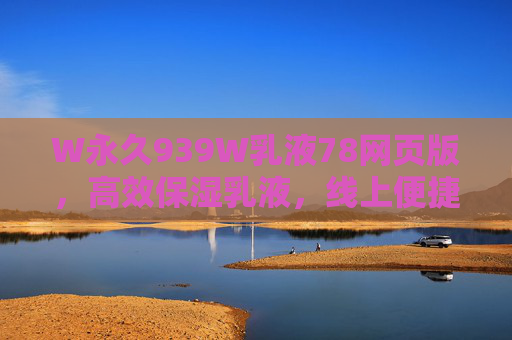 W永久939W乳液78网页版，高效保湿乳液，线上便捷选购新体验