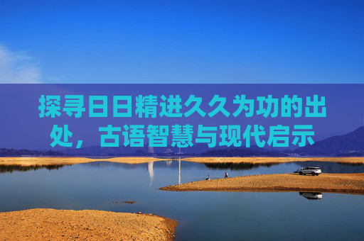 探寻日日精进久久为功的出处，古语智慧与现代启示
