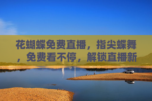 花蝴蝶免费直播，指尖蝶舞，免费看不停，解锁直播新体验