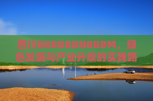 四川BBBBBBNBBBM，绿色发展与产业升级的实践路径