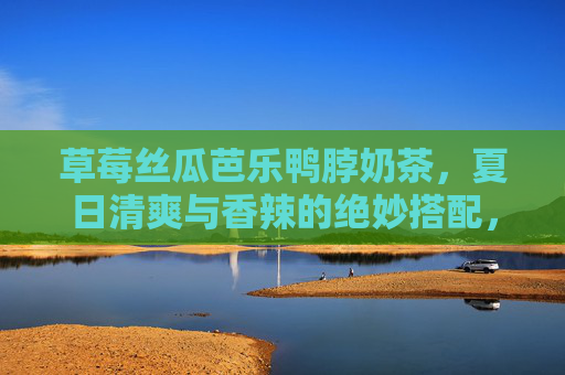 草莓丝瓜芭乐鸭脖奶茶，夏日清爽与香辣的绝妙搭配，每一口都是味蕾的狂欢