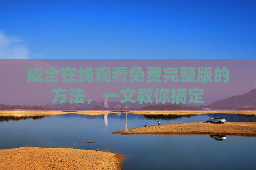 成全在线观看免费完整版的方法，一文教你搞定