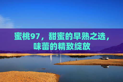 蜜桃97，甜蜜的早熟之选，味蕾的精致绽放