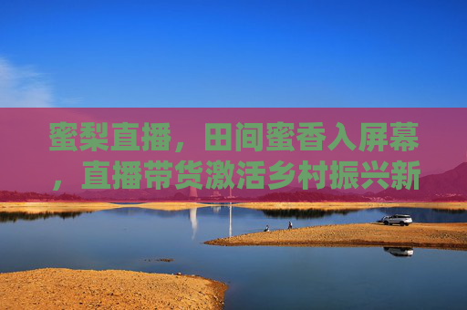 蜜梨直播，田间蜜香入屏幕，直播带货激活乡村振兴新动能