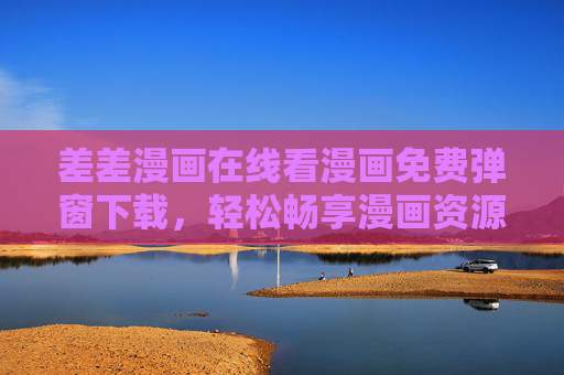 差差漫画在线看漫画免费弹窗下载，轻松畅享漫画资源，巧避广告干扰